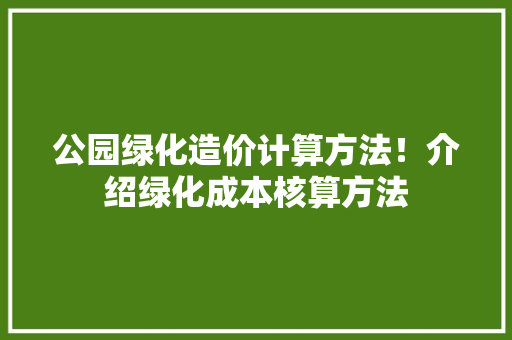 公园绿化造价计算方法！介绍绿化成本核算方法