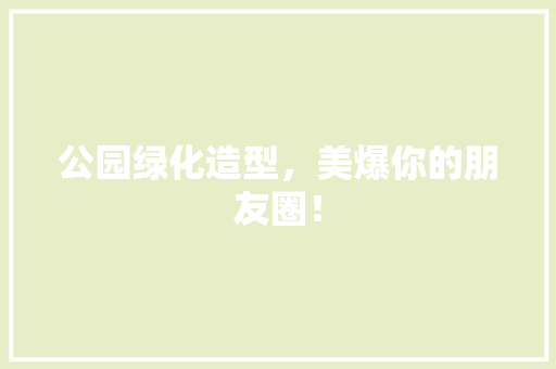 公园绿化造型，美爆你的朋友圈！