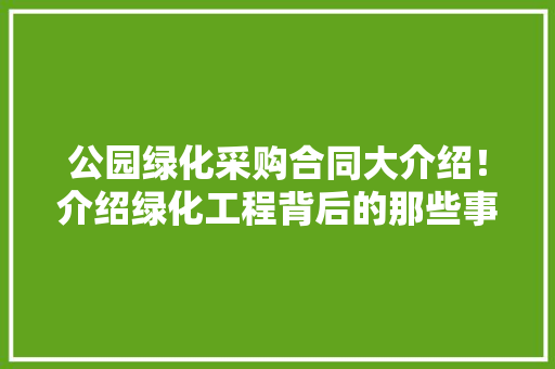 公园绿化采购合同大介绍！介绍绿化工程背后的那些事儿