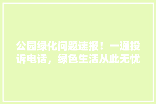 公园绿化问题速报！一通投诉电话，绿色生活从此无忧