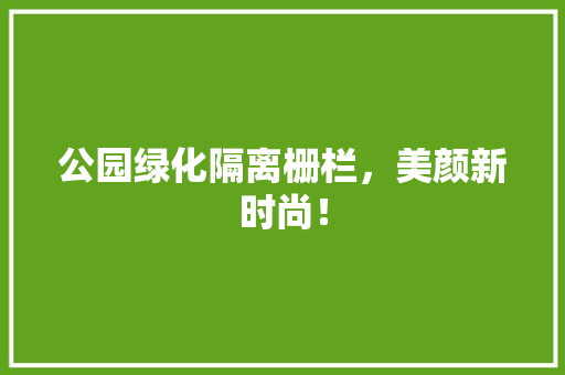 公园绿化隔离栅栏，美颜新时尚！