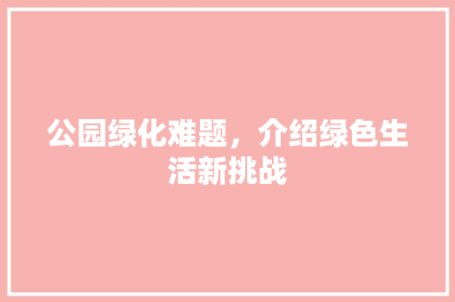 公园绿化难题，介绍绿色生活新挑战