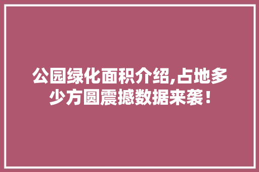公园绿化面积介绍,占地多少方圆震撼数据来袭！