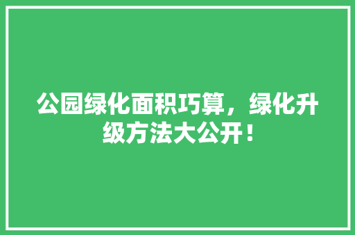 公园绿化面积巧算，绿化升级方法大公开！