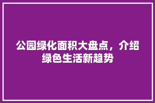 公园绿化面积大盘点，介绍绿色生活新趋势