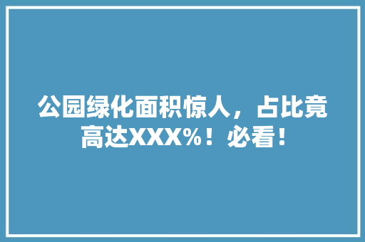 公园绿化面积惊人，占比竟高达XXX%！必看！