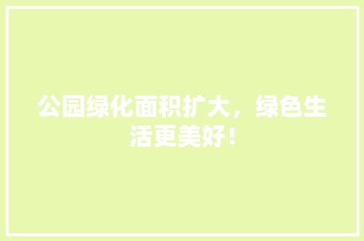 公园绿化面积扩大，绿色生活更美好！