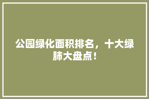 公园绿化面积排名，十大绿肺大盘点！
