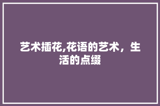 艺术插花,花语的艺术，生活的点缀 温室育苗