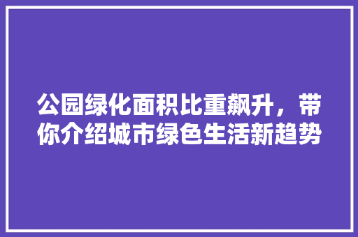 公园绿化面积比重飙升，带你介绍城市绿色生活新趋势！