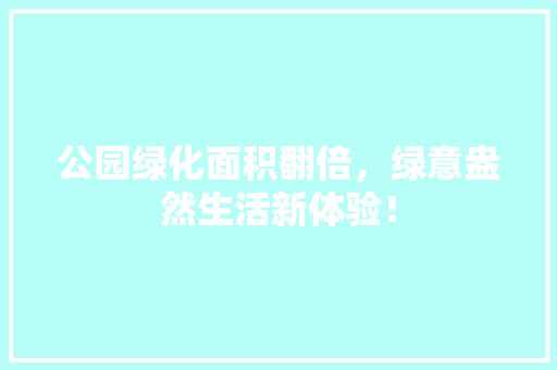 公园绿化面积翻倍，绿意盎然生活新体验！