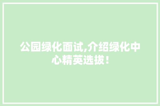 公园绿化面试,介绍绿化中心精英选拔！