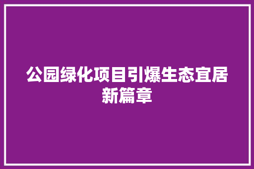 公园绿化项目引爆生态宜居新篇章