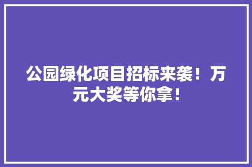 公园绿化项目招标来袭！万元大奖等你拿！