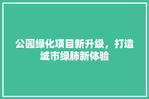 公园绿化项目新升级，打造城市绿肺新体验