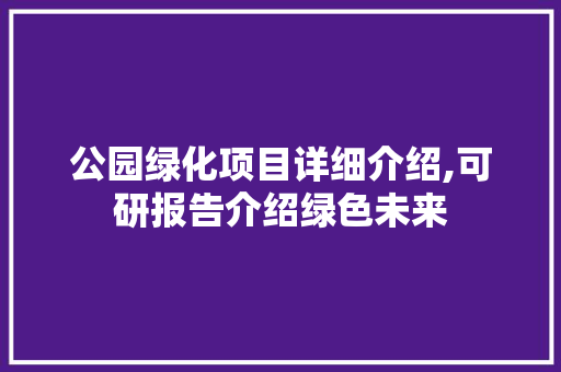 公园绿化项目详细介绍,可研报告介绍绿色未来
