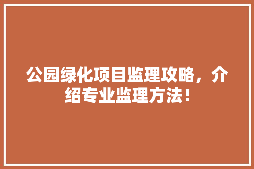 公园绿化项目监理攻略，介绍专业监理方法！
