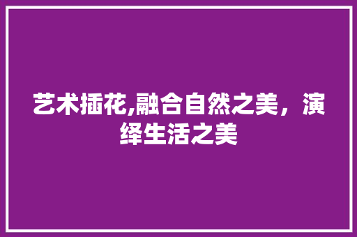 艺术插花,融合自然之美，演绎生活之美 花卉育苗