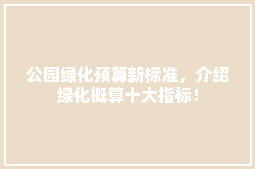 公园绿化预算新标准，介绍绿化概算十大指标！