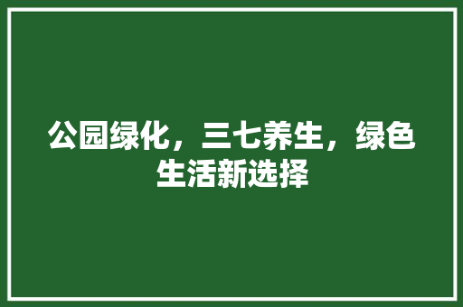 公园绿化，三七养生，绿色生活新选择