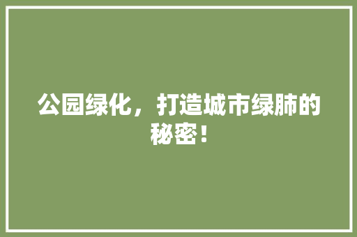 公园绿化，打造城市绿肺的秘密！