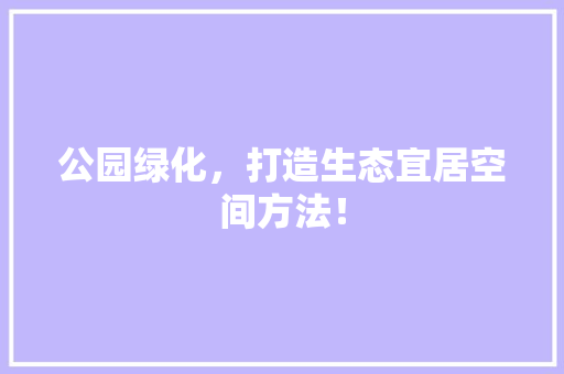 公园绿化，打造生态宜居空间方法！