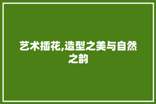 艺术插花,造型之美与自然之韵 有机育苗