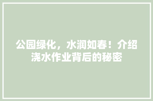 公园绿化，水润如春！介绍浇水作业背后的秘密