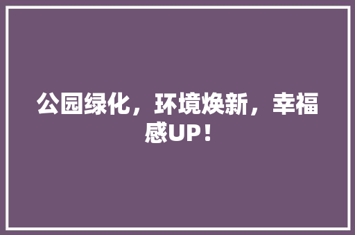 公园绿化，环境焕新，幸福感UP！