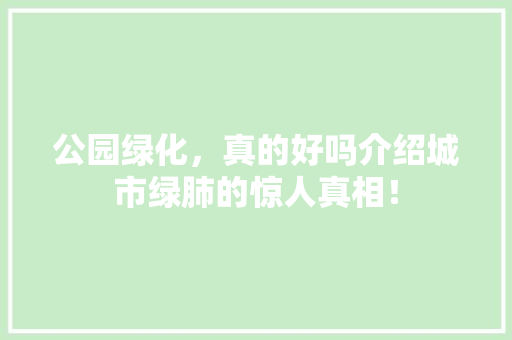 公园绿化，真的好吗介绍城市绿肺的惊人真相！