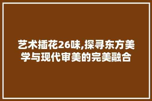 艺术插花26味,探寻东方美学与现代审美的完美融合 水果育苗