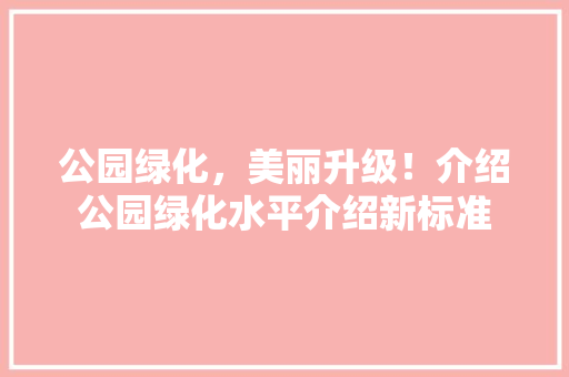 公园绿化，美丽升级！介绍公园绿化水平介绍新标准