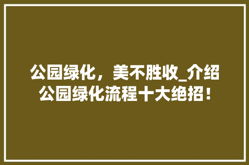 公园绿化，美不胜收_介绍公园绿化流程十大绝招！