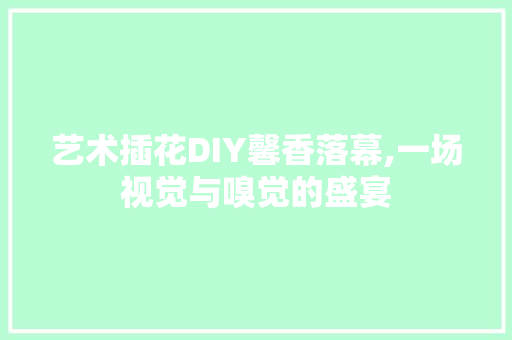艺术插花DIY馨香落幕,一场视觉与嗅觉的盛宴 水果育苗