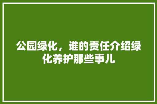 公园绿化，谁的责任介绍绿化养护那些事儿