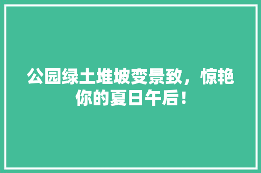 公园绿土堆坡变景致，惊艳你的夏日午后！