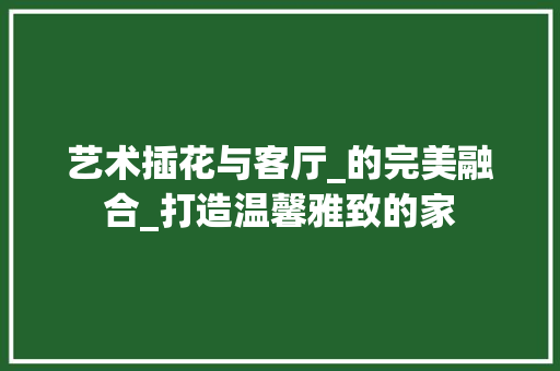 艺术插花与客厅_的完美融合_打造温馨雅致的家 无土育苗