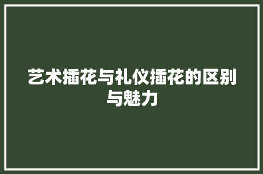 艺术插花与礼仪插花的区别与魅力 花卉育苗