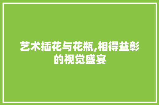 艺术插花与花瓶,相得益彰的视觉盛宴 育苗设备