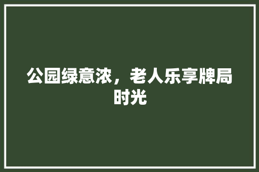 公园绿意浓，老人乐享牌局时光 水果育苗
