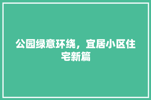 公园绿意环绕，宜居小区住宅新篇