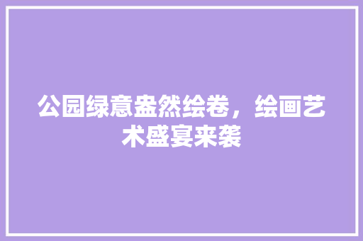 公园绿意盎然绘卷，绘画艺术盛宴来袭