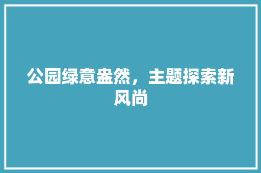 公园绿意盎然，主题探索新风尚