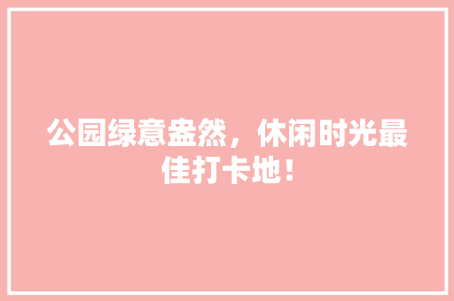 公园绿意盎然，休闲时光最佳打卡地！