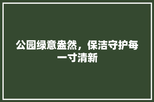 公园绿意盎然，保洁守护每一寸清新