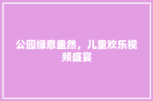 公园绿意盎然，儿童欢乐视频盛宴