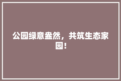 公园绿意盎然，共筑生态家园！
