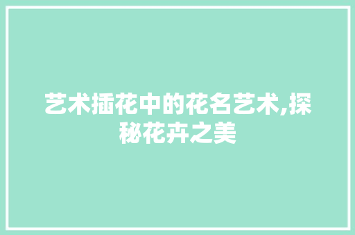 艺术插花中的花名艺术,探秘花卉之美