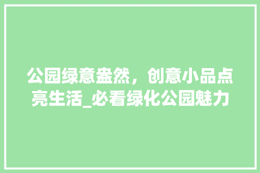 公园绿意盎然，创意小品点亮生活_必看绿化公园魅力瞬间！
