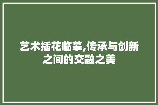 艺术插花临摹,传承与创新之间的交融之美 温室育苗